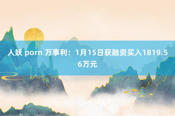 人妖 porn 万事利：1月15日获融资买入1819.56万元