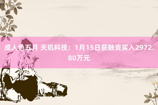 成人色五月 天玑科技：1月15日获融资买入2972.80万元