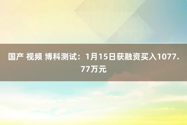 国产 视频 博科测试：1月15日获融资买入1077.77万元