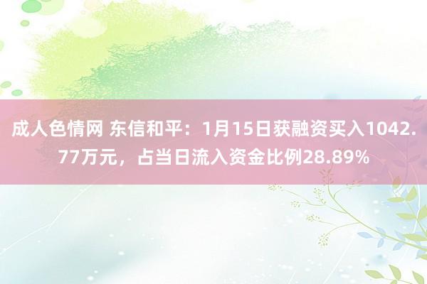 成人色情网 东信和平：1月15日获融资买入1042.77万元，占当日流入资金比例28.89%