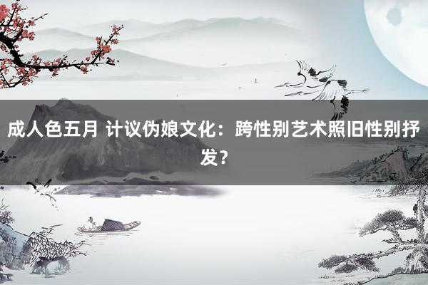 成人色五月 计议伪娘文化：跨性别艺术照旧性别抒发？