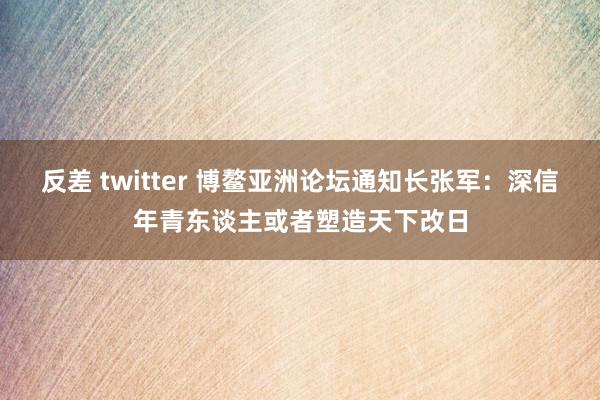反差 twitter 博鳌亚洲论坛通知长张军：深信年青东谈主或者塑造天下改日