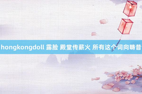 hongkongdoll 露脸 殿堂传薪火 所有这个词向畴昔