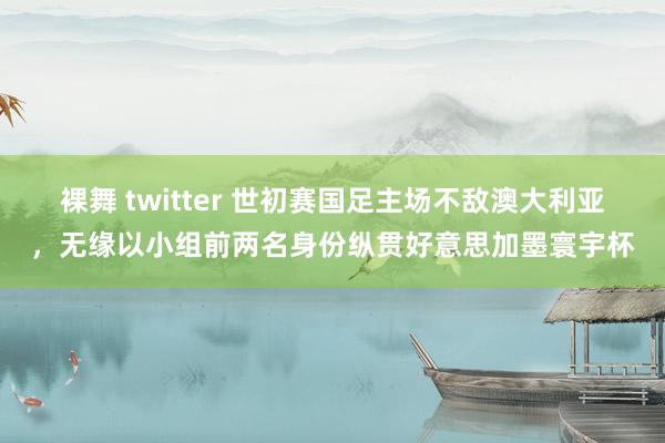 裸舞 twitter 世初赛国足主场不敌澳大利亚，无缘以小组前两名身份纵贯好意思加墨寰宇杯