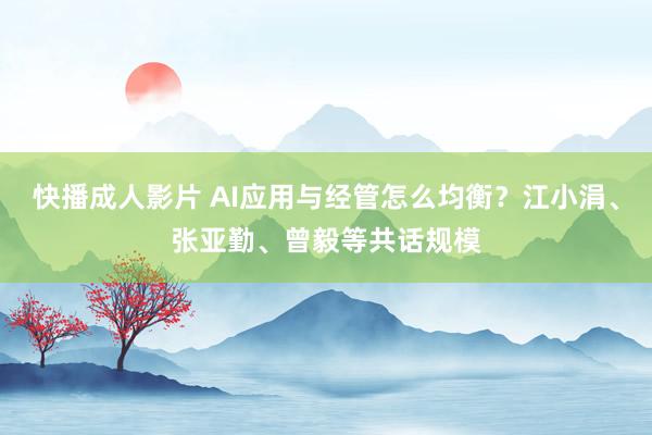 快播成人影片 AI应用与经管怎么均衡？江小涓、张亚勤、曾毅等共话规模