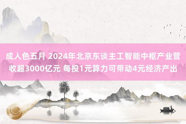 成人色五月 2024年北京东谈主工智能中枢产业营收超3000亿元 每投1元算力可带动4元经济产出