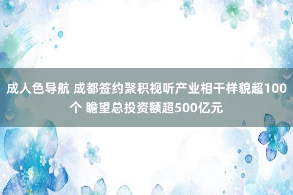 成人色导航 成都签约聚积视听产业相干样貌超100个 瞻望总投资额超500亿元