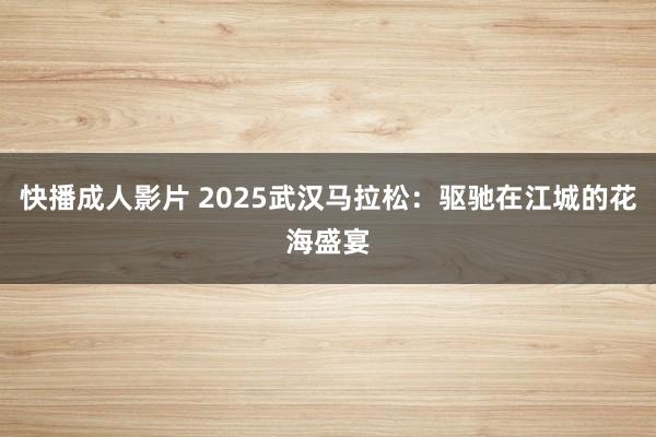 快播成人影片 2025武汉马拉松：驱驰在江城的花海盛宴
