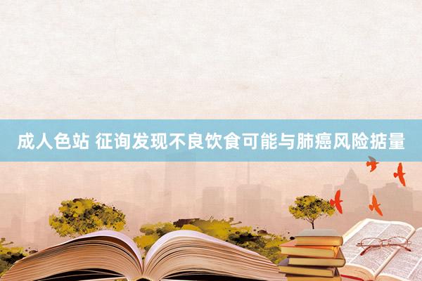 成人色站 征询发现不良饮食可能与肺癌风险掂量