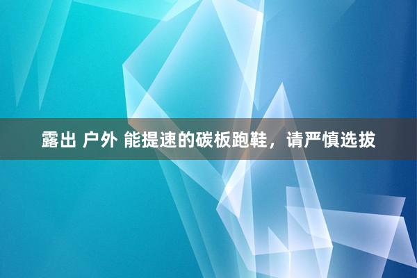 露出 户外 能提速的碳板跑鞋，请严慎选拔