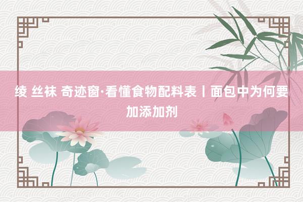 绫 丝袜 奇迹窗·看懂食物配料表丨面包中为何要加添加剂