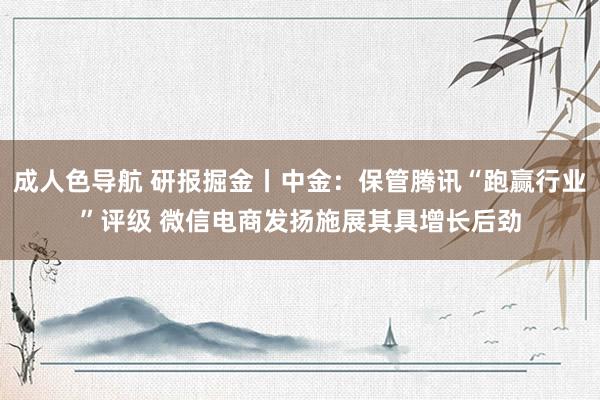 成人色导航 研报掘金丨中金：保管腾讯“跑赢行业”评级 微信电商发扬施展其具增长后劲