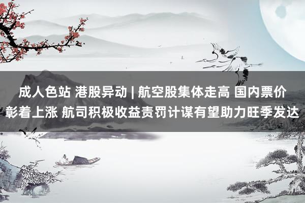 成人色站 港股异动 | 航空股集体走高 国内票价彰着上涨 航司积极收益责罚计谋有望助力旺季发达