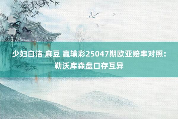 少妇白洁 麻豆 赢输彩25047期欧亚赔率对照:勒沃库森盘口存互异
