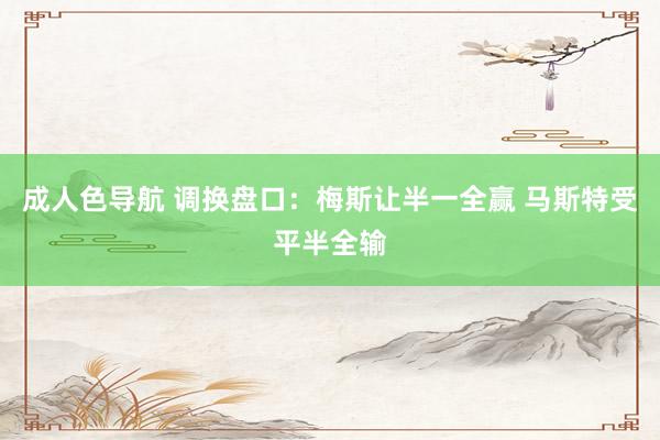 成人色导航 调换盘口:梅斯让半一全赢 马斯特受平半全输