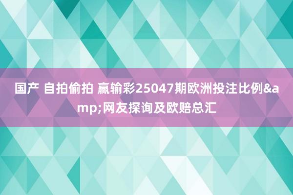 国产 自拍偷拍 赢输彩25047期欧洲投注比例&网友探询及欧赔总汇