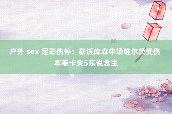 户外 sex 足彩伤停：勒沃库森中场维尔茨受伤 本菲卡失5东说念主