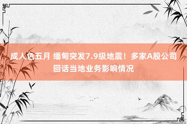 成人色五月 缅甸突发7.9级地震！多家A股公司回话当地业务影响情况