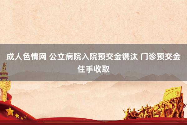 成人色情网 公立病院入院预交金镌汰 门诊预交金住手收取