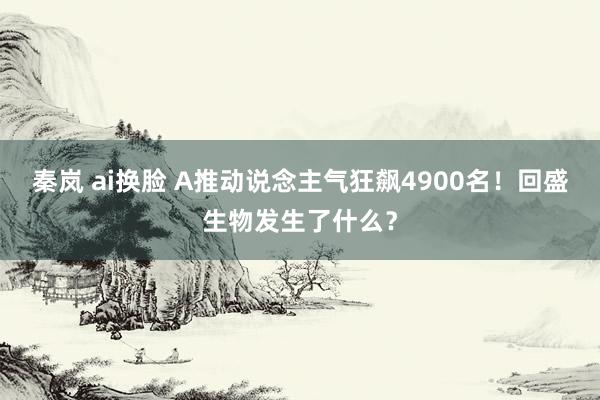 秦岚 ai换脸 A推动说念主气狂飙4900名！回盛生物发生了什么？