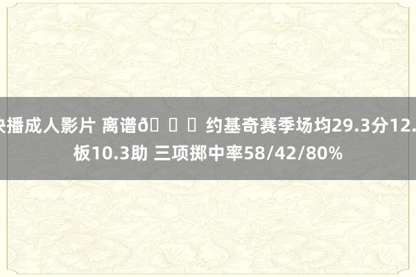 快播成人影片 离谱🃏约基奇赛季场均29.3分12.8板10.3助 三项掷中率58/42/80%
