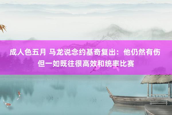 成人色五月 马龙说念约基奇复出：他仍然有伤 但一如既往很高效和统率比赛