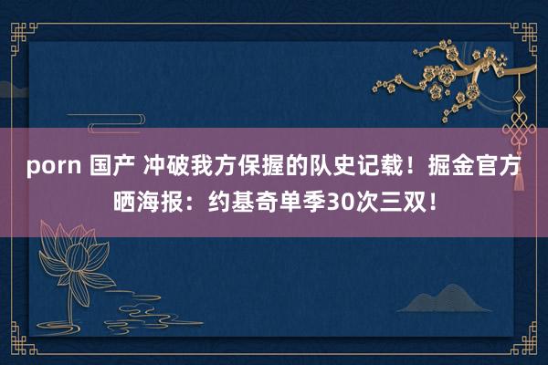 porn 国产 冲破我方保握的队史记载！掘金官方晒海报：约基奇单季30次三双！