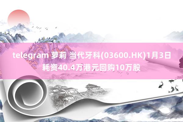 telegram 萝莉 当代牙科(03600.HK)1月3日耗资40.4万港元回购10万股