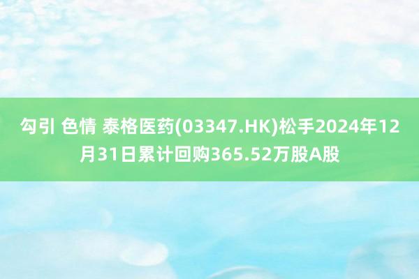 勾引 色情 泰格医药(03347.HK)松手2024年12月31日累计回购365.52万股A股
