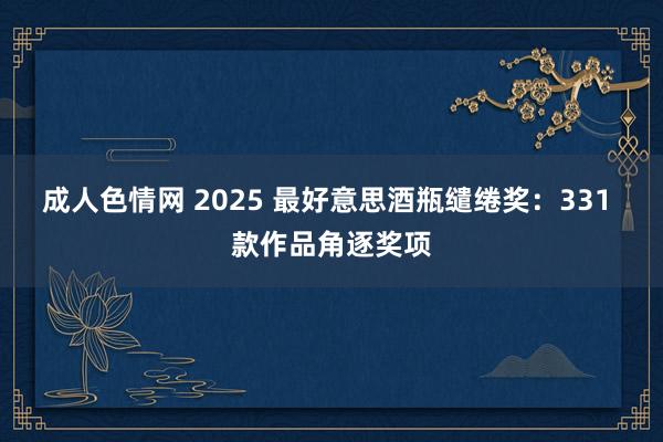 成人色情网 2025 最好意思酒瓶缱绻奖：331 款作品角逐奖项