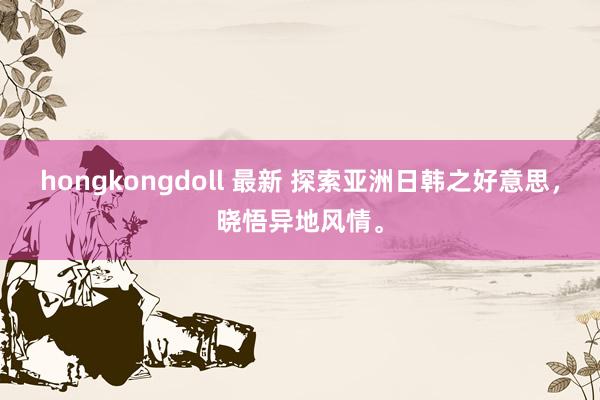 hongkongdoll 最新 探索亚洲日韩之好意思，晓悟异地风情。