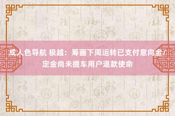 成人色导航 极越：筹画下周运转已支付意向金/定金尚未提车用户退款使命