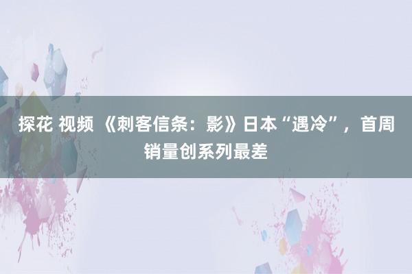 探花 视频 《刺客信条：影》日本“遇冷”，首周销量创系列最差