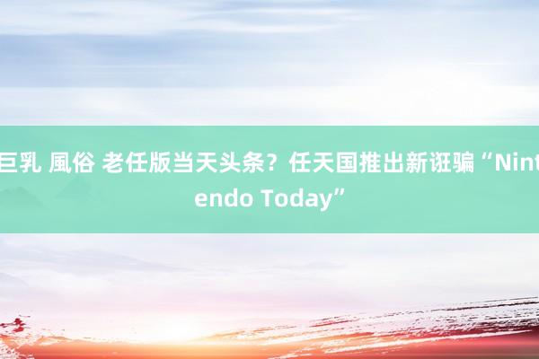 巨乳 風俗 老任版当天头条？任天国推出新诳骗“Nintendo Today”