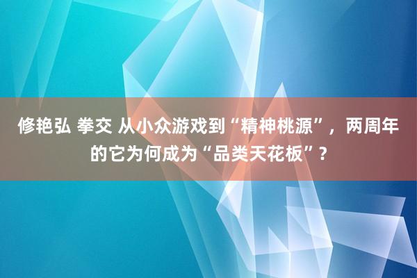 修艳弘 拳交 从小众游戏到“精神桃源”，两周年的它为何成为“品类天花板”？