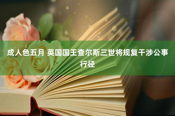 成人色五月 英国国王查尔斯三世将规复干涉公事行径