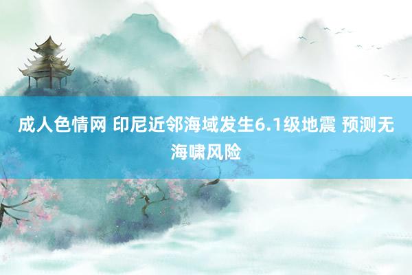 成人色情网 印尼近邻海域发生6.1级地震 预测无海啸风险