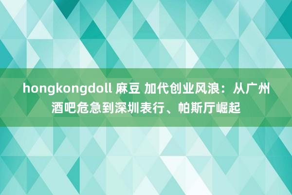 hongkongdoll 麻豆 加代创业风浪：从广州酒吧危急到深圳表行、帕斯厅崛起