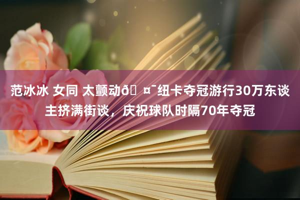 范冰冰 女同 太颤动🤯纽卡夺冠游行30万东谈主挤满街谈，庆祝球队时隔70年夺冠