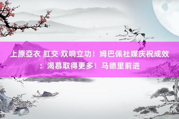 上原亞衣 肛交 双响立功！姆巴佩社媒庆祝成效：渴慕取得更多！马德里前进