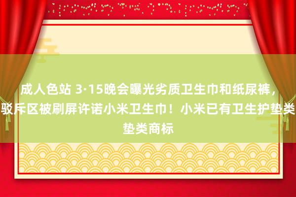 成人色站 3·15晚会曝光劣质卫生巾和纸尿裤，雷军驳斥区被刷屏许诺小米卫生巾！小米已有卫生护垫类商标
