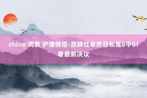 chloe 调教 护理微信-放肆红单昨日私推8中6！看最新决议