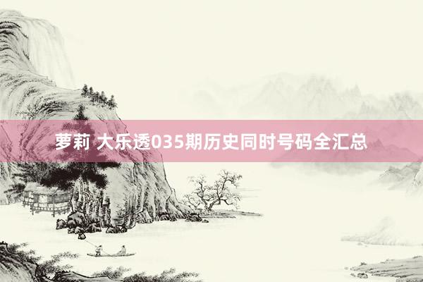 萝莉 大乐透035期历史同时号码全汇总