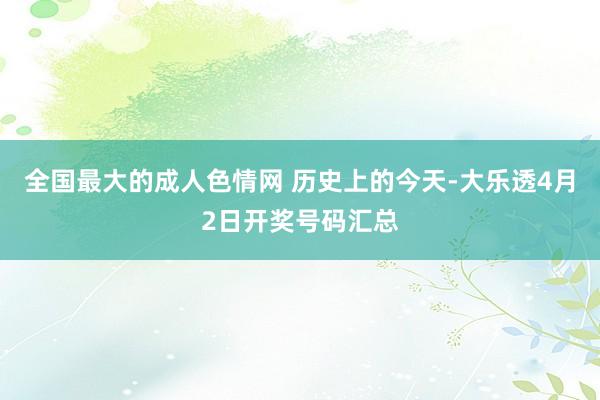 全国最大的成人色情网 历史上的今天-大乐透4月2日开奖号码汇总