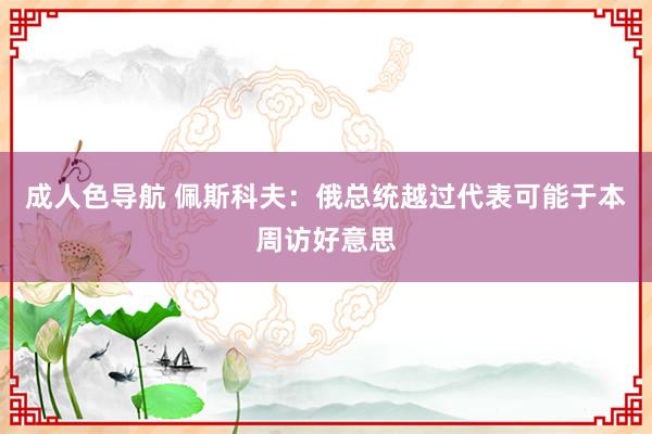 成人色导航 佩斯科夫：俄总统越过代表可能于本周访好意思