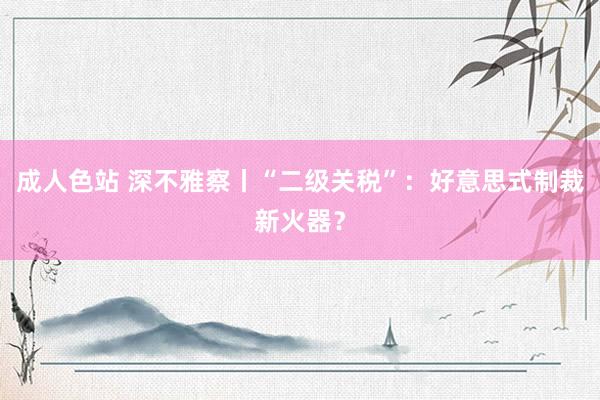 成人色站 深不雅察丨“二级关税”：好意思式制裁新火器？