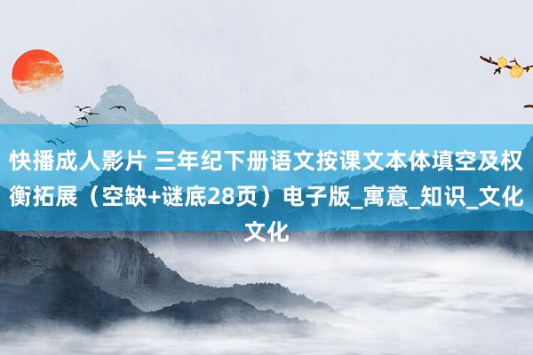 快播成人影片 三年纪下册语文按课文本体填空及权衡拓展（空缺+谜底28页）电子版_寓意_知识_文化