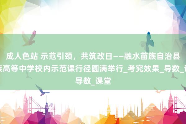 成人色站 示范引颈，共筑改日——融水苗族自治县民族高等中学校内示范课行径圆满举行_考究效果_导数_课堂
