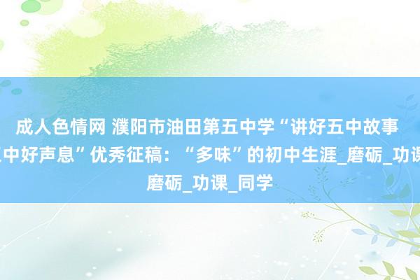 成人色情网 濮阳市油田第五中学“讲好五中故事 传播五中好声息”优秀征稿：“多味”的初中生涯_磨砺_功课_同学