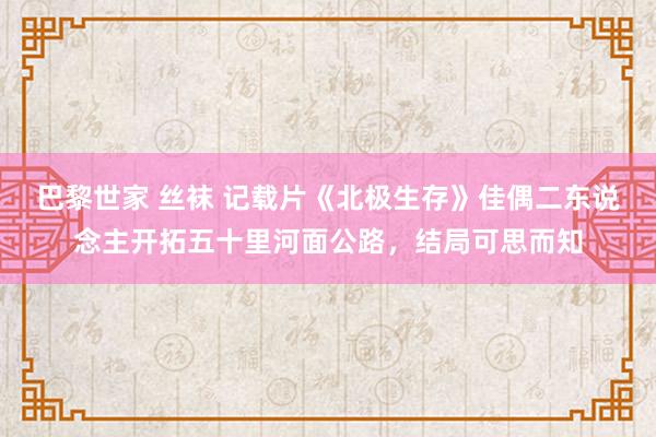 巴黎世家 丝袜 记载片《北极生存》佳偶二东说念主开拓五十里河面公路，结局可思而知
